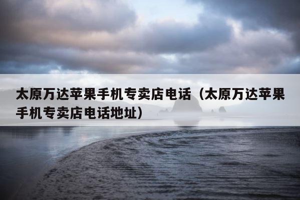 太原万达苹果手机专卖店电话（太原万达苹果手机专卖店电话地址） 第1张