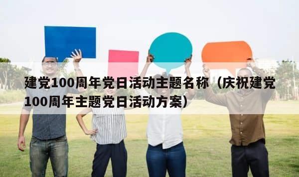 建党100周年党日活动主题名称（庆祝建党100周年主题党日活动方案） 第1张