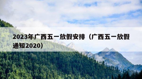 2023年广西五一放假安排（广西五一放假通知2020） 第1张