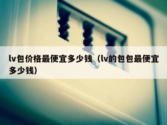 lv包价格最便宜多少钱（lv的包包最便宜多少钱） 第1张