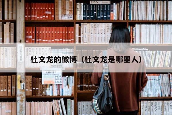 杜文龙的徽博（杜文龙是哪里人） 第1张