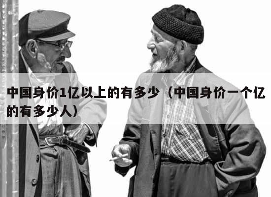中国身价1亿以上的有多少（中国身价一个亿的有多少人） 第1张