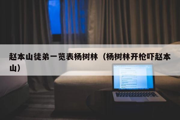 赵本山徒弟一览表杨树林（杨树林开枪吓赵本山） 第1张