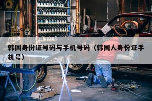 韩国身份证号码与手机号码（韩国人身份证手机号） 第1张