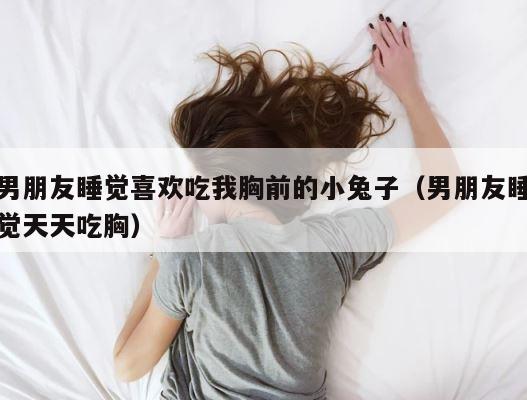 男朋友睡觉喜欢吃我胸前的小兔子（男朋友睡觉天天吃胸） 第1张