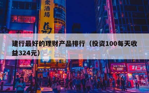 建行最好的理财产品排行（投资100每天收益324元） 第1张