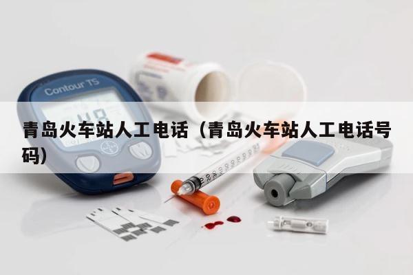 青岛火车站人工电话（青岛火车站人工电话号码） 第1张