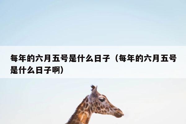 每年的六月五号是什么日子（每年的六月五号是什么日子啊） 第1张