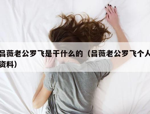 吕薇老公罗飞是干什么的（吕薇老公罗飞个人资料） 第1张