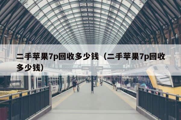 二手苹果7p回收多少钱（二手苹果7p回收多少钱） 第1张