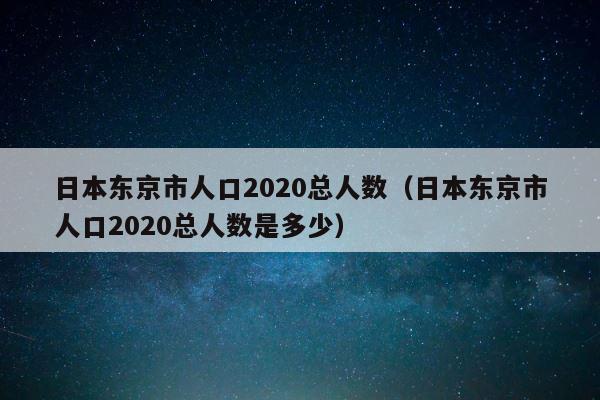 日本东京市人口2020总人数（日本东京市人口2020总人数是多少） 第1张