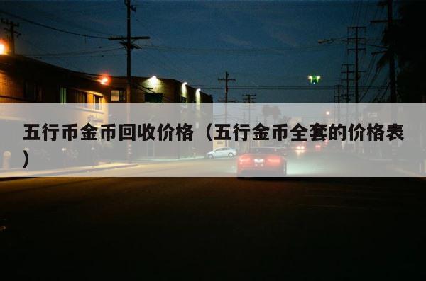 五行币金币回收价格（五行金币全套的价格表） 第1张