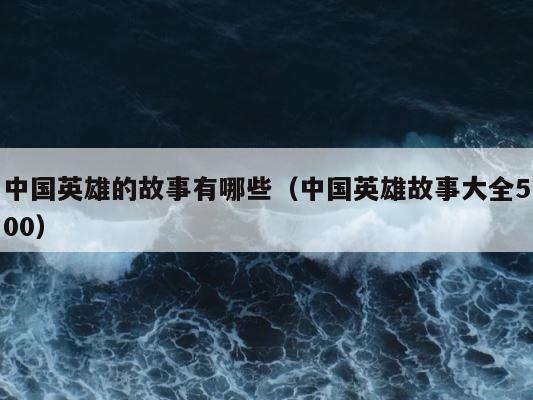 中国英雄的故事有哪些（中国英雄故事大全500） 第1张