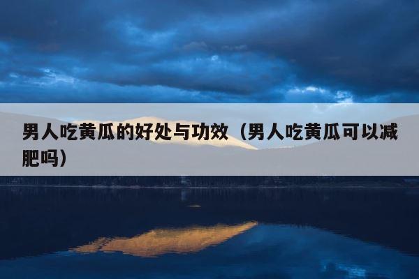 男人吃黄瓜的好处与功效（男人吃黄瓜可以减肥吗） 第1张