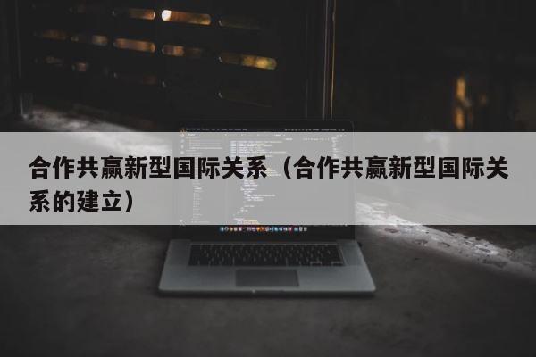 合作共赢新型国际关系（合作共赢新型国际关系的建立） 第1张