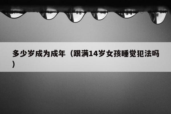 多少岁成为成年（跟满14岁女孩睡觉犯法吗） 第1张