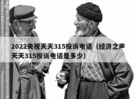 2022央视天天315投诉电话（经济之声天天315投诉电话是多少） 第1张