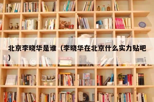 北京李晓华是谁（李晓华在北京什么实力贴吧） 第1张