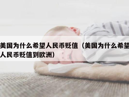 美国为什么希望人民币贬值（美国为什么希望人民币贬值到欧洲） 第1张