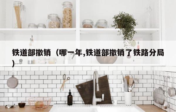 铁道部撤销（哪一年,铁道部撤销了铁路分局） 第1张