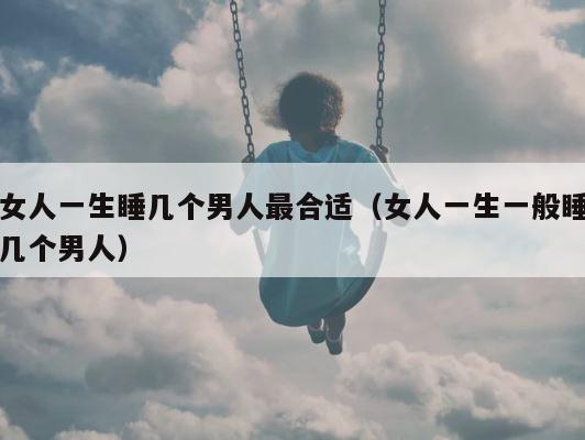 女人一生睡几个男人最合适（女人一生一般睡几个男人） 第1张