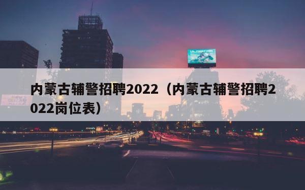 内蒙古辅警招聘2022（内蒙古辅警招聘2022岗位表） 第1张