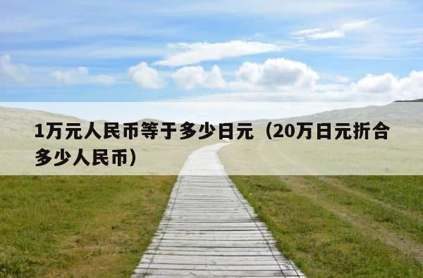 1万元人民币等于多少日元（20万日元折合多少人民币） 第1张