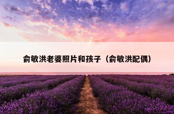 俞敏洪老婆照片和孩子（俞敏洪配偶） 第1张