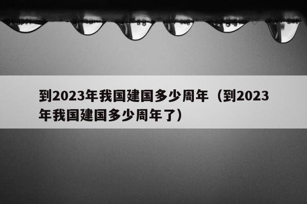 到2023年我国建国多少周年（到2023年我国建国多少周年了） 第1张