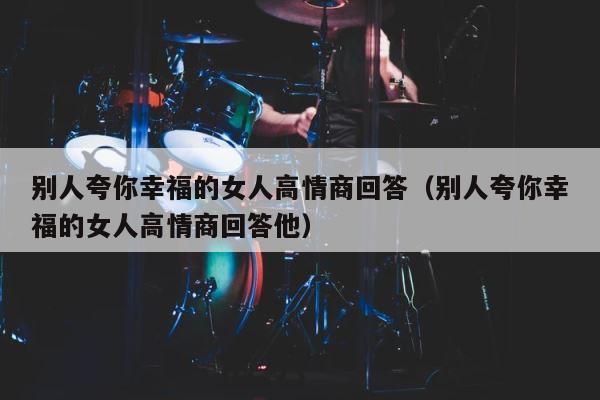 别人夸你幸福的女人高情商回答（别人夸你幸福的女人高情商回答他） 第1张