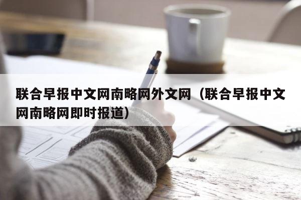 联合早报中文网南略网外文网（联合早报中文网南略网即时报道） 第1张