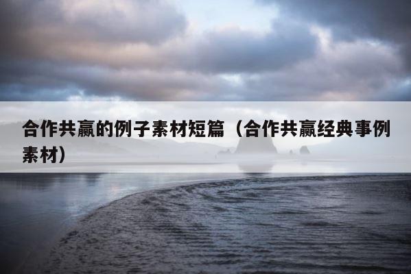 合作共赢的例子素材短篇（合作共赢经典事例素材） 第1张