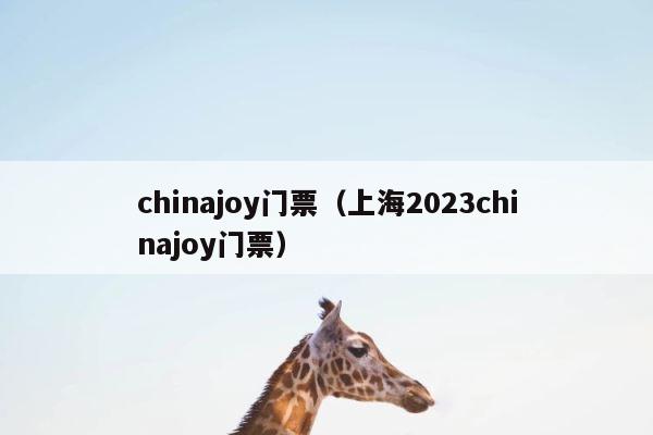 chinajoy门票（上海2023chinajoy门票） 第1张