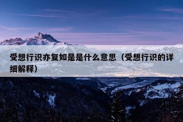 受想行识亦复如是是什么意思（受想行识的详细解释） 第1张