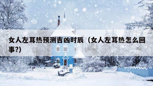 女人左耳热预测吉凶时辰（女人左耳热怎么回事?） 第1张