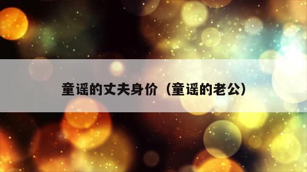 童谣的丈夫身价（童谣的老公） 第1张