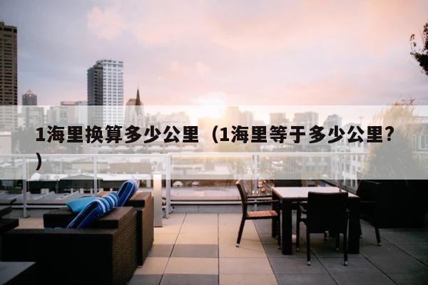 1海里换算多少公里（1海里等于多少公里?） 第1张