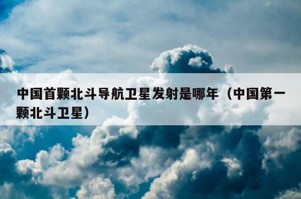 中国首颗北斗导航卫星发射是哪年（中国第一颗北斗卫星） 第1张