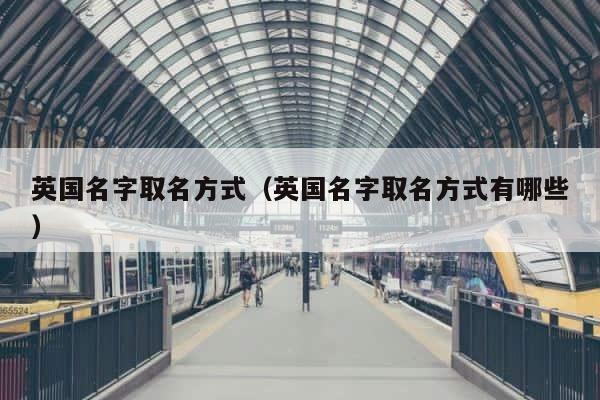 英国名字取名方式（英国名字取名方式有哪些） 第1张