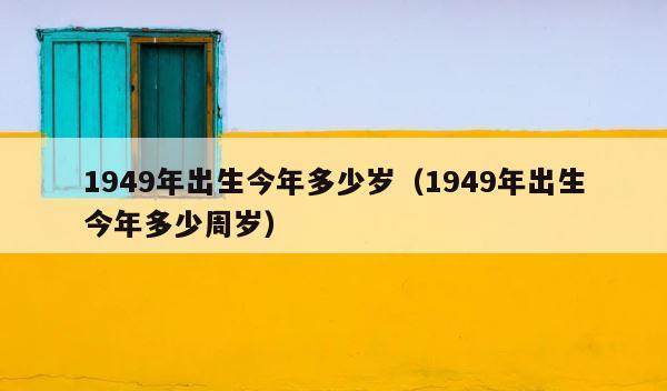 1949年出生今年多少岁（1949年出生今年多少周岁） 第1张