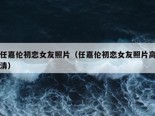 任嘉伦初恋女友照片（任嘉伦初恋女友照片高清） 第1张