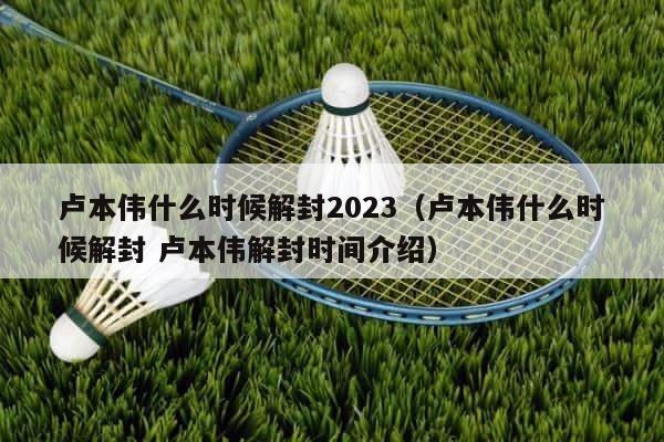 卢本伟什么时候解封2023（卢本伟什么时候解封 卢本伟解封时间介绍） 第1张