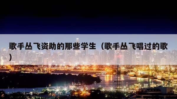歌手丛飞资助的那些学生（歌手丛飞唱过的歌） 第1张