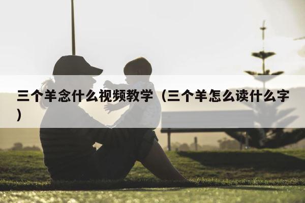 三个羊念什么视频教学（三个羊怎么读什么字） 第1张