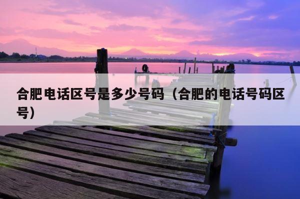 合肥电话区号是多少号码（合肥的电话号码区号） 第1张