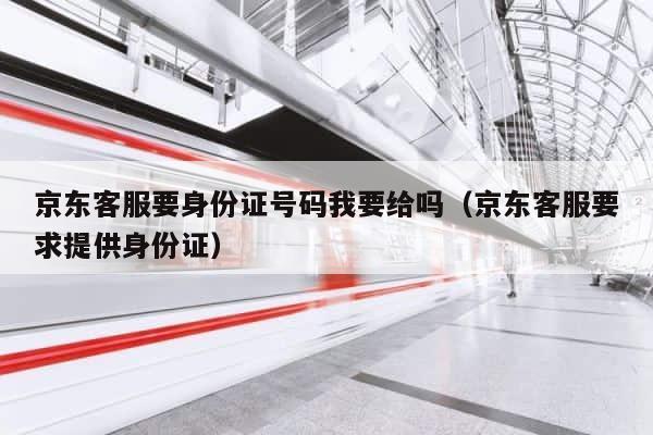 京东客服要身份证号码我要给吗（京东客服要求提供身份证） 第1张