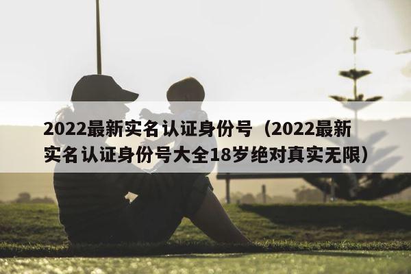 2022最新实名认证身份号（2022最新实名认证身份号大全18岁绝对真实无限） 第1张