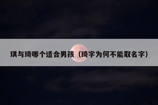 琪与琦哪个适合男孩（琦字为何不能取名字） 第1张