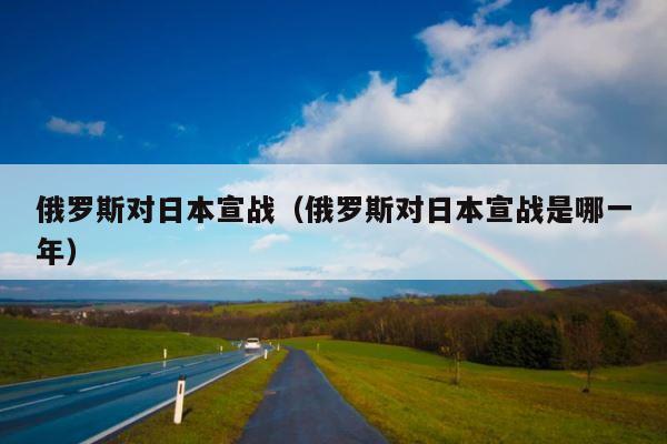 俄罗斯对日本宣战（俄罗斯对日本宣战是哪一年） 第1张