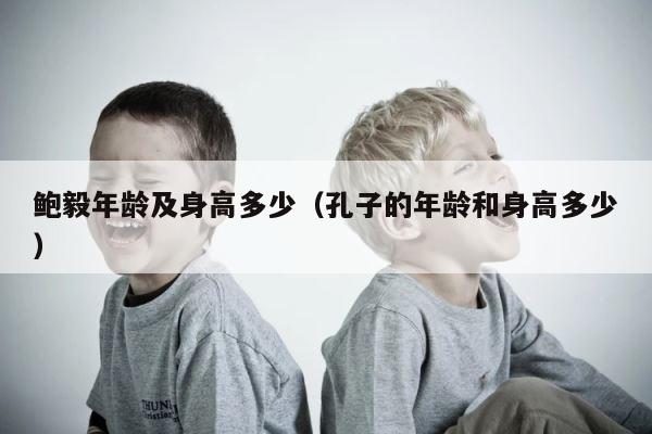 鲍毅年龄及身高多少（孔子的年龄和身高多少） 第1张